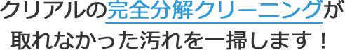 クリアルの完全分解クリーニングが取れなかった汚れを一掃します！