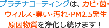 プラチナコーティングは、カビ・金・ウィルス・臭い・汚れ・PM2.5発生原因物質を浄化し続けます！