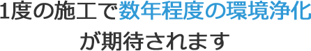 1度の施工で数年程度の環境浄化が期待されます