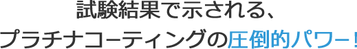 試験結果で示される、プラチナコーティングの圧倒的パワー