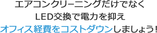 エアコンクリーニングだけでなく、LED交換で電力を抑え、オフィス経費をコストダウンしましょう！