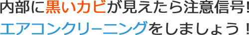 内部に黒いカビが見えたら注意信号！エアコンクリーニングをしましょう！